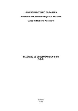 UNIVERSIDADE TUIUTI DO PARANÁ
Faculdade de Ciências Biológicas e de Saúde
Curso de Medicina Veterinária
TRABALHO DE CONCLUSÃO DE CURSO
(T.C.C.)
Curitiba
2006
 