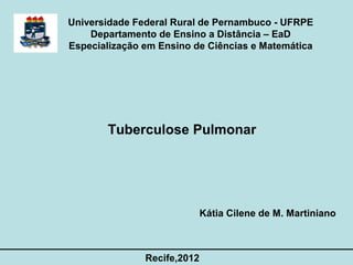Universidade Federal Rural de Pernambuco - UFRPE
    Departamento de Ensino a Distância – EaD
Especialização em Ensino de Ciências e Matemática




       Tuberculose Pulmonar




                             Kátia Cilene de M. Martiniano



               Recife,2012
 
