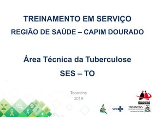 TREINAMENTO EM SERVIÇO
REGIÃO DE SAÚDE – CAPIM DOURADO
Área Técnica da Tuberculose
SES – TO
Tocantins
2019
 