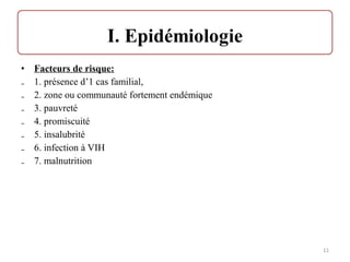 • Facteurs de risque:
₋ 1. présence d’1 cas familial,
₋ 2. zone ou communauté fortement endémique
₋ 3. pauvreté
₋ 4. promiscuité
₋ 5. insalubrité
₋ 6. infection à VIH
₋ 7. malnutrition
11
 