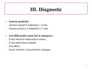 • Seuil de positivité :
₋ réaction négatif si induration < 5 mm,
₋ réaction positive si induration ≥ 5 mm.
• Une IDR positive peut être le marqueur :
₋ d’une infection tuberculeuse latente,
₋ d’une tuberculose maladie,
₋ d’un BCG,
₋ d’une infection à mycobactérie atypique.
22
 