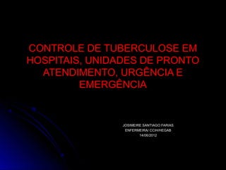 CONTROLE DE TUBERCULOSE EM
HOSPITAIS, UNIDADES DE PRONTO
  ATENDIMENTO, URGÊNCIA E
         EMERGÊNCIA


                JOSIMEIRE SANTIAGO FARIAS
                 ENFERMEIRA/ CCIH/HEGAB
                        14/06/2012
 