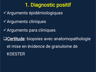 1. Diagnostic positif




Arguments épidémiologiques
Arguments cliniques
Arguments para cliniques
Certitude: biopsies avec anatomopathologie
et mise en évidence de granulome de
KOESTER
 