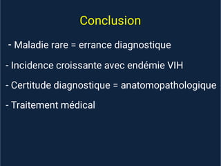 Conclusion
- Maladie rare = errance diagnostique
- Incidence croissante avec endémie VIH
- Certitude diagnostique = anatomopathologique
- Traitement médical
 