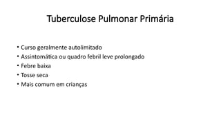 Tuberculose Pulmonar Primária
• Curso geralmente autolimitado
• Assintomática ou quadro febril leve prolongado
• Febre baixa
• Tosse seca
• Mais comum em crianças
 