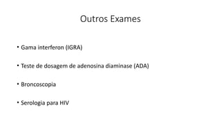 Outros Exames
• Gama interferon (IGRA)
• Teste de dosagem de adenosina diaminase (ADA)
• Broncoscopia
• Serologia para HIV
 