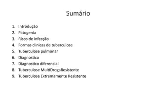 Sumário
1. Introdução
2. Patogenia
3. Risco de infecção
4. Formas clinicas de tuberculose
5. Tuberculose pulmonar
6. Diagnostico
7. Diagnostico diferencial
8. Tuberculose MultiDrogaResistente
9. Tuberculose Extremamente Resistente
 