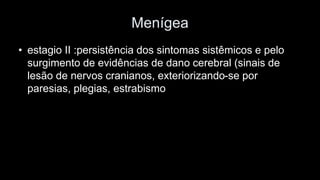 Menígea 
•estagio II :persistência dos sintomas sistêmicos e pelo surgimento de evidências de dano cerebral (sinais de lesão de nervos cranianos, exteriorizando-se por paresias, plegias, estrabismo  