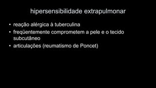 hipersensibilidade extrapulmonar 
•reação alérgica à tuberculina 
•freqüentemente comprometem a pele e o tecido subcutâneo 
•articulações (reumatismo de Poncet)  