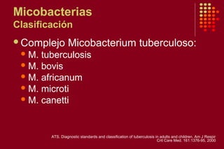 Micobacterias
Clasificación
Complejo Micobacterium tuberculoso:
M. tuberculosis
M. bovis
M. africanum
M. microti
M. canetti
ATS. Diagnostic standards and classification of tuberculosis in adults and children. Am J Respir
Crit Care Med. 161:1376-95, 2000
 