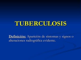 TUBERCULOSIS Definición:  Aparición de síntomas y signos o alteraciones radiográfica evidente. 