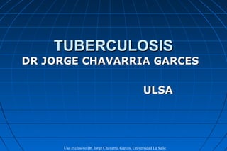 TUBERCULOSIS
DR JORGE CHAVARRIA GARCES

                                                     ULSA




     Uso exclusivo Dr. Jorge Chavarria Garces, Universidad La Salle
 