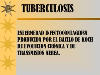 TUBERCULOSIS
ENFERMEDAD INFECTOCONTAGIOSA
PRODUCIDA POR EL BACILO DE KOCH
DE EVOLUCION CRÓNICA Y DE
TRANSMISIÓN AEREA.
 