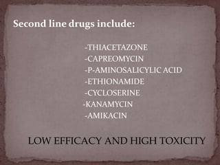 Second line drugs include:
-THIACETAZONE
-CAPREOMYCIN
-P-AMINOSALICYLIC ACID
-ETHIONAMIDE
-CYCLOSERINE
-KANAMYCIN
-AMIKACIN
LOW EFFICACY AND HIGH TOXICITY
 