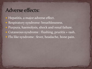  Hepatitis, a major adverse effect.
 Respiratory syndrome: breathlessness.
 Purpura, haemolysis, shock and renal failure.
 Cutaneous syndrome : flushing, pruritis + rash.
 Flu like syndrome : fever, headache, bone pain.
 