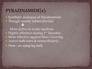  Synthetic analogue of Nicotinamide.
 Though weakly tuberculocidal

More active in acidic medium.
 Highly effective during 1st 2months.
 More effective against Slow Growing.
 Active both intra & extracellularly.
 Dose : 20-25mg/kg daily
 