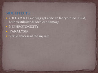 SIDE EFFECTS:
 OTOTOXICITY-drugs get conc. In labrynthine fluid,
both vestibular & cochlear damage
 NEPHROTOXICITY
 PARALYSIS
 Sterile abscess at the inj. site
 