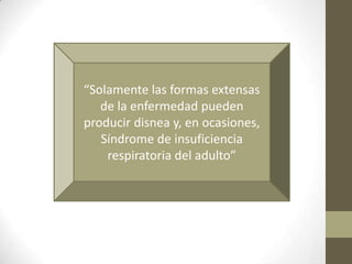 “Solamente las formas extensas
de la enfermedad pueden
producir disnea y, en ocasiones,
Síndrome de insuficiencia
respiratoria del adulto”
 