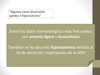 “Algunos casos desarrollan
palidez e hipocratismo”
Entre los datos hematológicos más frecuentes
son anemia ligera y leucocitosis
También se ha descrito hiponatremia debida al
Sx de secreción inapropiada de la ADH
 