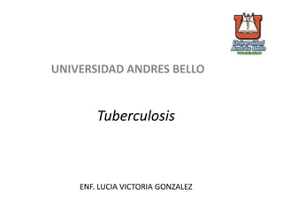 Tuberculosis
ENF. LUCIA VICTORIA GONZALEZ
UNIVERSIDAD ANDRES BELLO
 