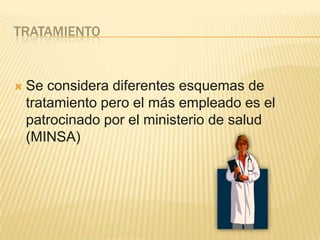 TRATAMIENTO
Se considera diferentes esquemas de
tratamiento pero el más empleado es el
patrocinado por el ministerio de salud
(MINSA)