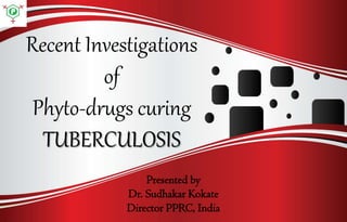 Recent Investigations
of
Phyto-drugs curing
TUBERCULOSIS
Presented by
Dr. Sudhakar Kokate
Director PPRC, India

 