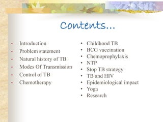 Contents… 
• Introduction 
• Problem statement 
• Natural history of TB 
• Modes Of Transmission 
• Control of TB 
• Chemo...