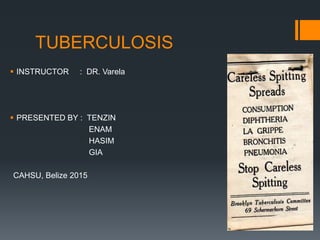 TUBERCULOSIS
 INSTRUCTOR : DR. Varela
 PRESENTED BY : TENZIN
ENAM
HASIM
GIA
CAHSU, Belize 2015
 