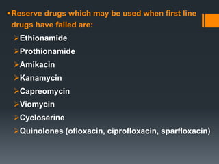 Reserve drugs which may be used when first line
drugs have failed are:
Ethionamide
Prothionamide
Amikacin
Kanamycin
Capreomycin
Viomycin
Cycloserine
Quinolones (ofloxacin, ciprofloxacin, sparfloxacin)
 
