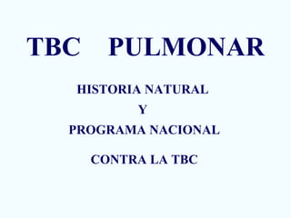 TBC PULMONAR
HISTORIA NATURAL
Y
PROGRAMA NACIONAL
CONTRA LA TBC
 