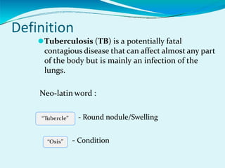 Definition
⚫Tuberculosis (TB) is a potentially fatal
contagious disease that can affect almost any part
of the body but is mainly an infection of the
lungs.
Neo-latin word :
- Round nodule/Swelling
- Condition
“Tubercle”
“Osis”
 