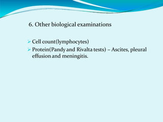 6. Other biological examinations
 Cell count(lymphocytes)
 Protein(Pandyand Rivalta tests) – Ascites, pleural
effusion and meningitis.
 