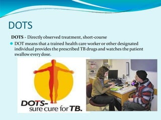 DOTS
DOTS - Directlyobserved treatment, short-course
⚫ DOT means that a trained health care worker or other designated
individual provides the prescribed TB drugsand watches the patient
swalloweverydose.
 