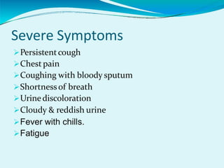 Severe Symptoms
Persistentcough
Chest pain
Coughing with bloody sputum
Shortnessof breath
Urinediscoloration
Cloudy & reddish urine
Fever with chills.
Fatigue
 