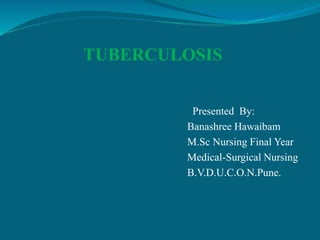 TUBERCULOSIS
Presented By:
Banashree Hawaibam
M.Sc Nursing Final Year
Medical-Surgical Nursing
B.V.D.U.C.O.N.Pune.
 