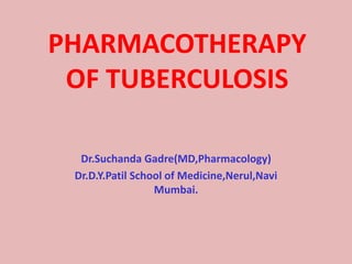 PHARMACOTHERAPY
OF TUBERCULOSIS
Dr.Suchanda Gadre(MD,Pharmacology)
Dr.D.Y.Patil School of Medicine,Nerul,Navi
Mumbai.
 