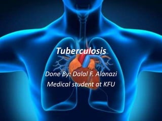 Tuberculosis
Done By: Dalal F. Alanazi
Medical student at KFU
 