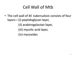 Cell Wall of Mtb
• The cell wall of M. tuberculosis consists of four
layers—(i) peptidoglycan layer,
(ii) arabinogalactan layer,
(iii) mycolic acid layer,
(iv) mycosides
26
 