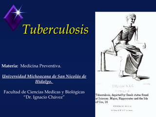 TuberculosisTuberculosis
Materia: Medicina Preventiva.
Universidad Michoacana de San Nicolás de
Hidalgo.
Facultad de Ciencias Medicas y Biológicas
“Dr. Ignacio Chávez”
 