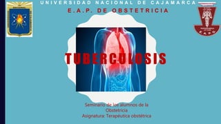 TUBERCULOSIS
U N I V E R S I D A D N A C I O N A L D E C A J A M A R C A
E . A . P . D E O B S T E T R I C I A
Seminario de los alumnos de la
Obstetricia
Asignatura: Terapéutica obstétrica
 