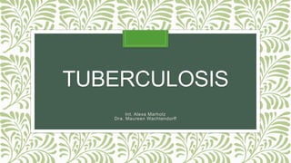 TUBERCULOSIS
Int. Alexa Marholz
Dra. Maureen Wachtendorff
 