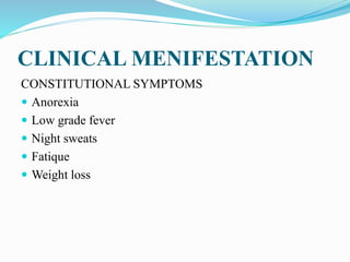 CLINICAL MENIFESTATION
CONSTITUTIONAL SYMPTOMS
 Anorexia
 Low grade fever
 Night sweats
 Fatique
 Weight loss
 