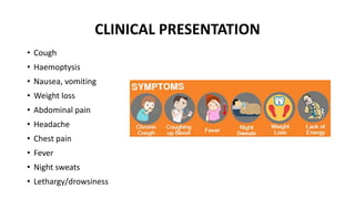 CLINICAL PRESENTATION
• Cough
• Haemoptysis
• Nausea, vomiting
• Weight loss
• Abdominal pain
• Headache
• Chest pain
• Fever
• Night sweats
• Lethargy/drowsiness
 