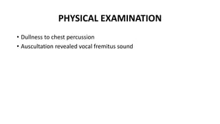 PHYSICAL EXAMINATION
• Dullness to chest percussion
• Auscultation revealed vocal fremitus sound
 