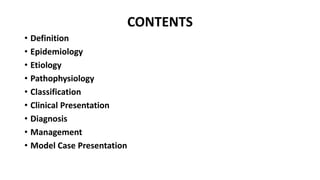 CONTENTS
• Definition
• Epidemiology
• Etiology
• Pathophysiology
• Classification
• Clinical Presentation
• Diagnosis
• Management
• Model Case Presentation
 