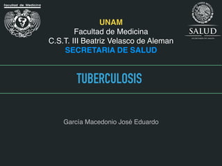 García Macedonio José Eduardo
TUBERCULOSIS
UNAM
Facultad de Medicina
C.S.T. III Beatriz Velasco de Aleman
SECRETARIA DE SALUD
 