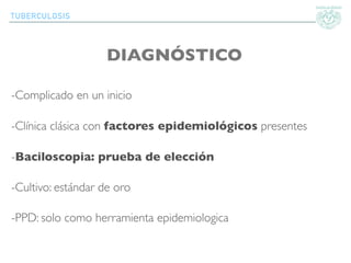 TUBERCULOSIS
DIAGNÓSTICO
-Complicado en un inicio
-Clínica clásica con factores epidemiológicos presentes
-Baciloscopia: prueba de elección
-Cultivo: estándar de oro
-PPD: solo como herramienta epidemiologica
 