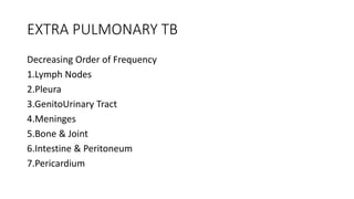 EXTRA PULMONARY TB
Decreasing Order of Frequency
1.Lymph Nodes
2.Pleura
3.GenitoUrinary Tract
4.Meninges
5.Bone & Joint
6.Intestine & Peritoneum
7.Pericardium
 