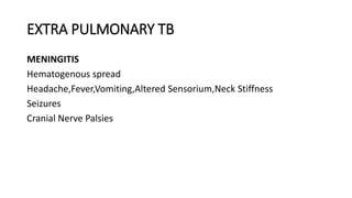 EXTRA PULMONARY TB
MENINGITIS
Hematogenous spread
Headache,Fever,Vomiting,Altered Sensorium,Neck Stiffness
Seizures
Cranial Nerve Palsies
 