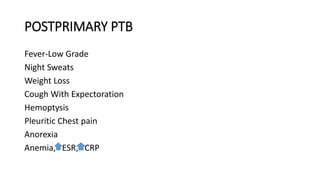 POSTPRIMARY PTB
Fever-Low Grade
Night Sweats
Weight Loss
Cough With Expectoration
Hemoptysis
Pleuritic Chest pain
Anorexia
Anemia, ESR, CRP
 